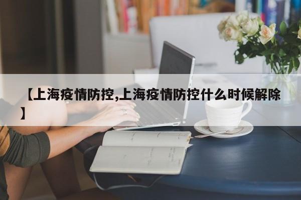 【上海疫情防控,上海疫情防控什么时候解除】