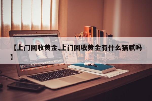 【上门回收黄金,上门回收黄金有什么猫腻吗】