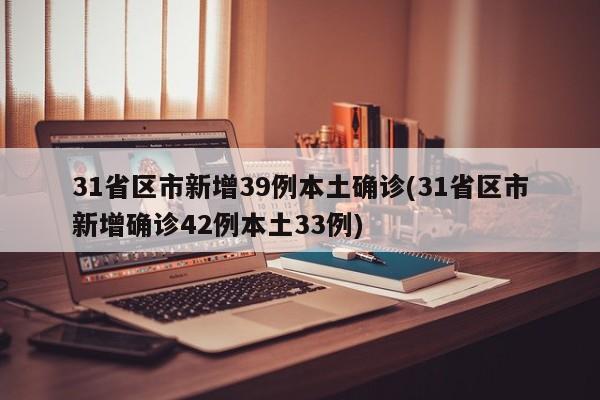 31省区市新增39例本土确诊(31省区市新增确诊42例本土33例)