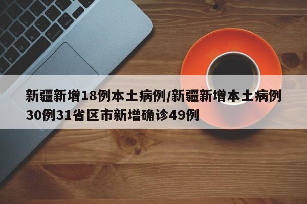 新疆新增18例本土病例/新疆新增本土病例30例31省区市新增确诊49例