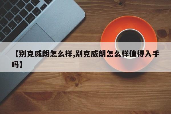 【别克威朗怎么样,别克威朗怎么样值得入手吗】
