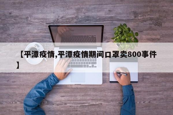 【平潭疫情,平潭疫情期间口罩卖800事件】