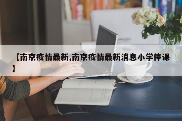 【南京疫情最新,南京疫情最新消息小学停课】