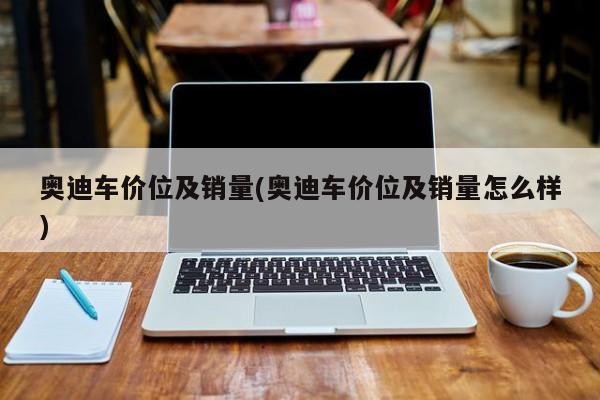 奥迪车价位及销量(奥迪车价位及销量怎么样)