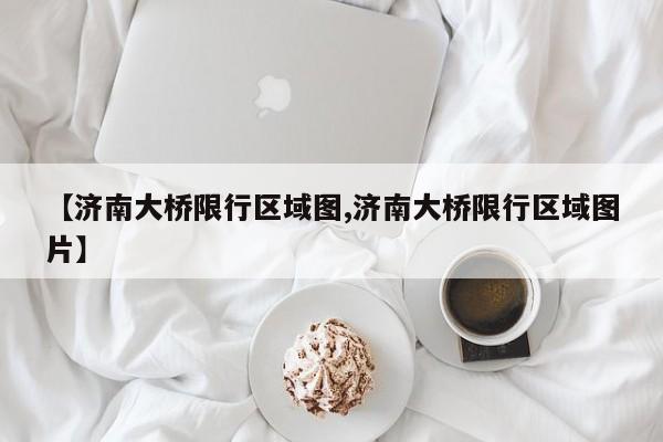 【济南大桥限行区域图,济南大桥限行区域图片】