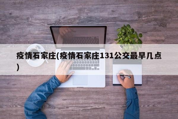 疫情石家庄(疫情石家庄131公交最早几点)