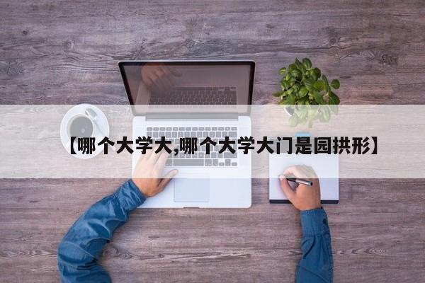 【哪个大学大,哪个大学大门是园拱形】