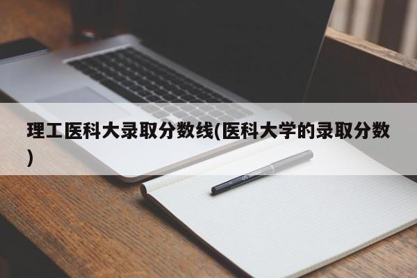 理工医科大录取分数线(医科大学的录取分数)