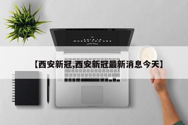 【西安新冠,西安新冠最新消息今天】