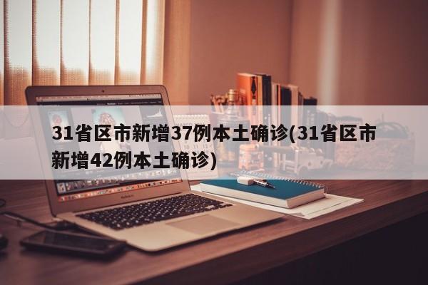 31省区市新增37例本土确诊(31省区市新增42例本土确诊)