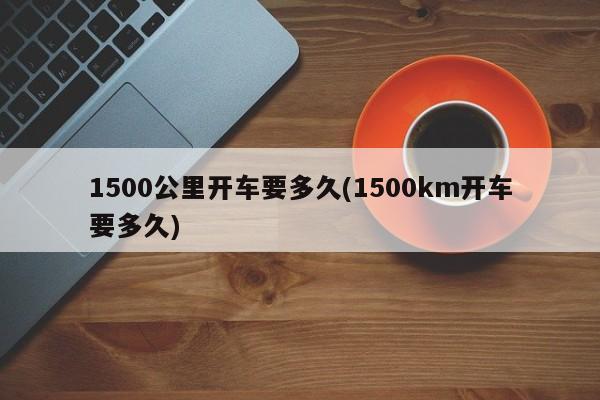 1500公里开车要多久(1500km开车要多久)