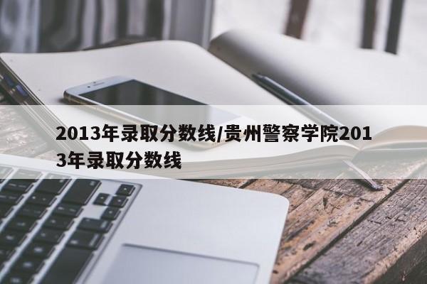 2013年录取分数线/贵州警察学院2013年录取分数线