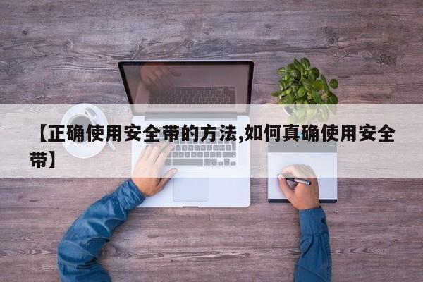 【正确使用安全带的方法,如何真确使用安全带】