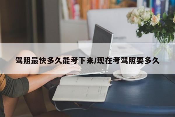 驾照最快多久能考下来/现在考驾照要多久
