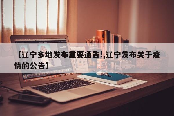 【辽宁多地发布重要通告!,辽宁发布关于疫情的公告】