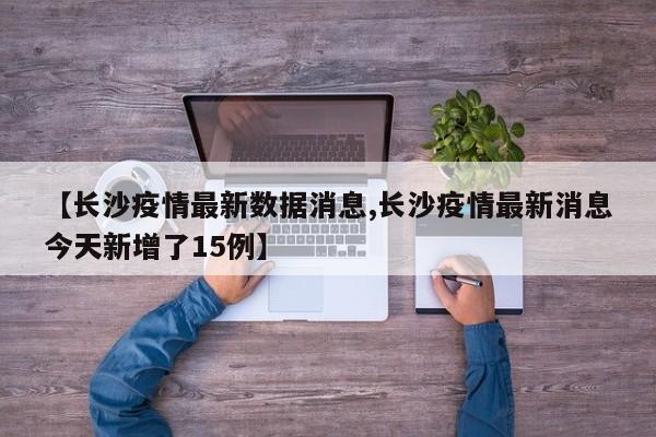 【长沙疫情最新数据消息,长沙疫情最新消息今天新增了15例】