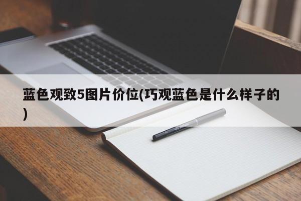 蓝色观致5图片价位(巧观蓝色是什么样子的)