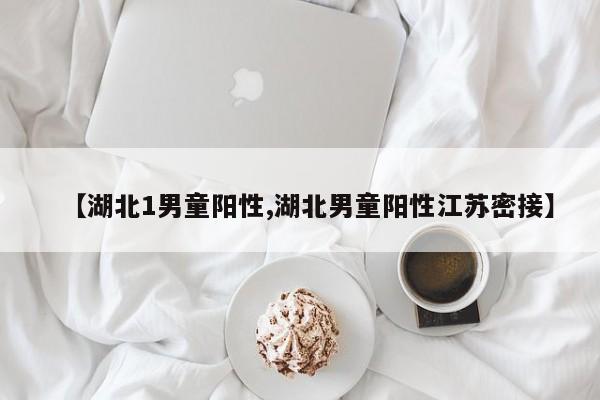 【湖北1男童阳性,湖北男童阳性江苏密接】