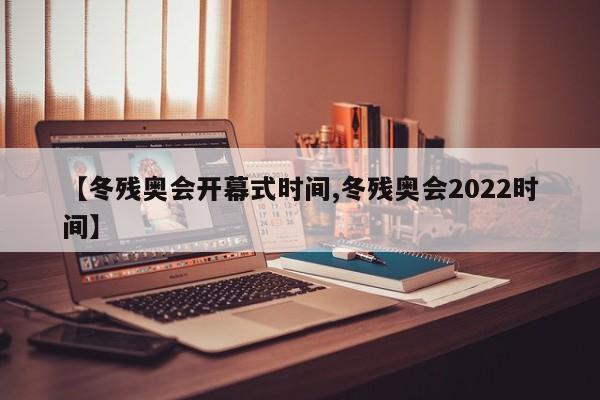 【冬残奥会开幕式时间,冬残奥会2022时间】