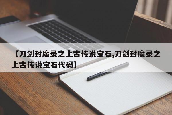 【刀剑封魔录之上古传说宝石,刀剑封魔录之上古传说宝石代码】