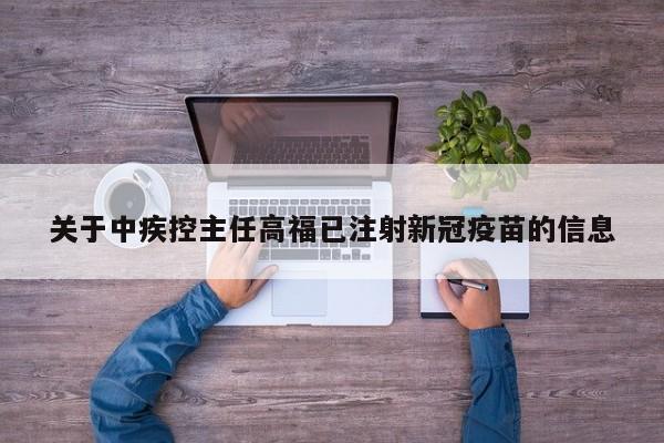 关于中疾控主任高福已注射新冠疫苗的信息