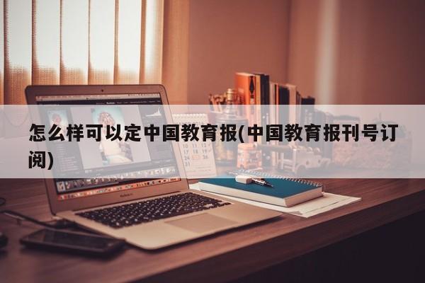 怎么样可以定中国教育报(中国教育报刊号订阅)