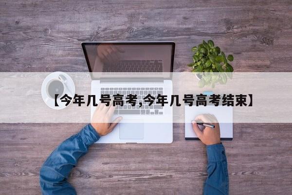 【今年几号高考,今年几号高考结束】