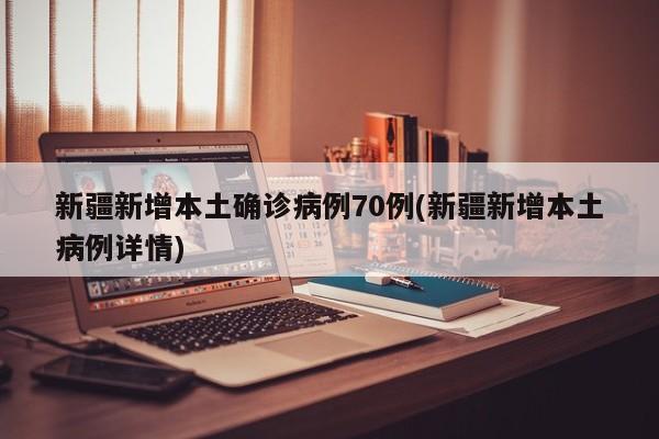 新疆新增本土确诊病例70例(新疆新增本土病例详情)