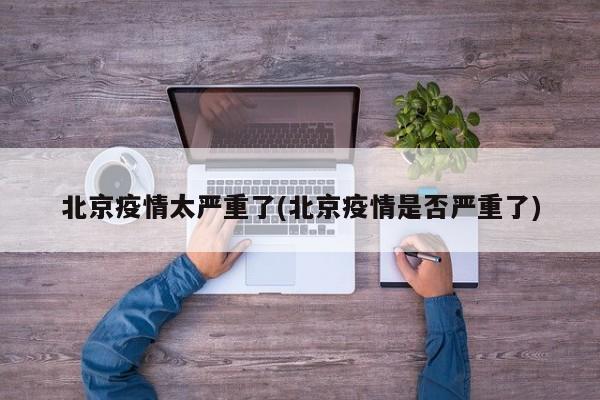 北京疫情太严重了(北京疫情是否严重了)