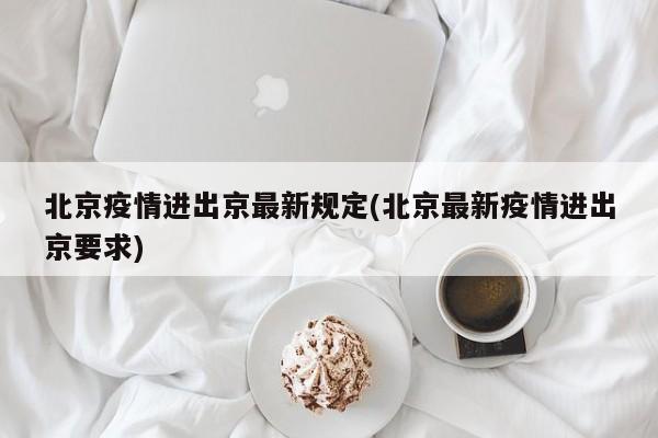北京疫情进出京最新规定(北京最新疫情进出京要求)