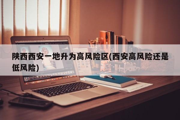 陕西西安一地升为高风险区(西安高风险还是低风险)