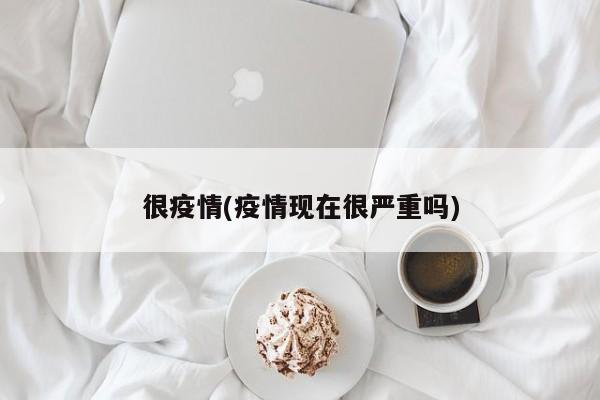 很疫情(疫情现在很严重吗)