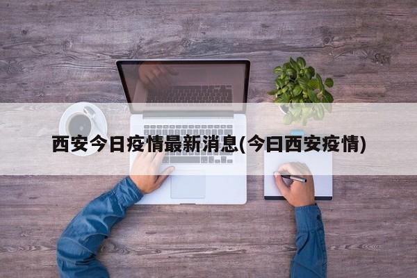 西安今日疫情最新消息(今曰西安疫情)