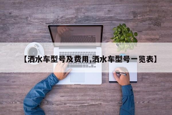 【洒水车型号及费用,洒水车型号一览表】