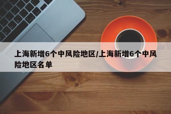 上海新增6个中风险地区/上海新增6个中风险地区名单