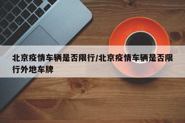 北京疫情车辆是否限行/北京疫情车辆是否限行外地车牌
