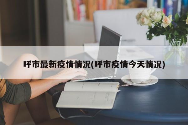 呼市最新疫情情况(呼市疫情今天情况)