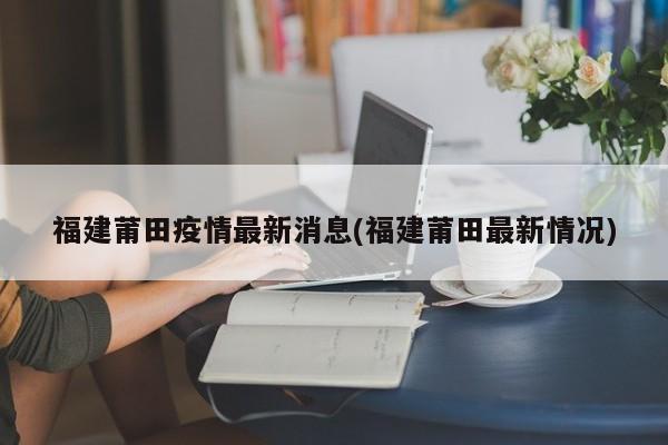 福建莆田疫情最新消息(福建莆田最新情况)