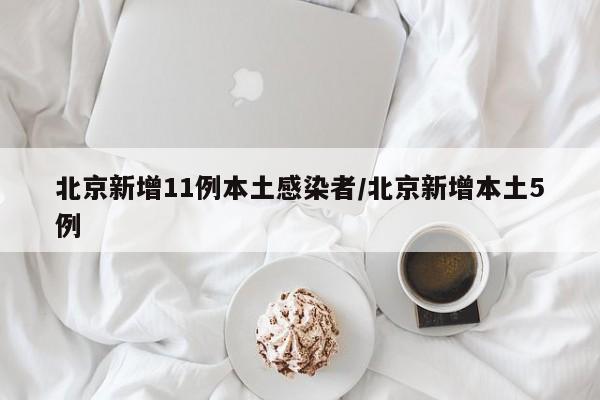 北京新增11例本土感染者/北京新增本土5例