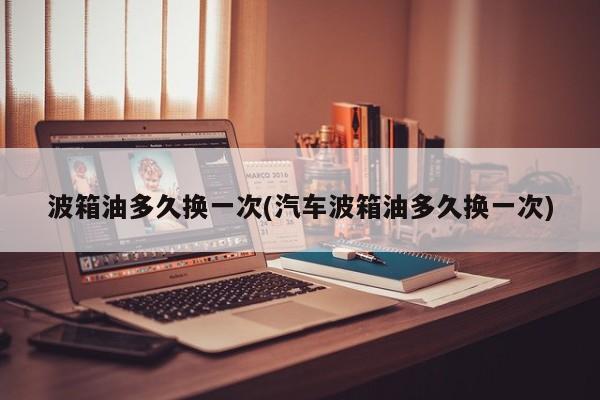 波箱油多久换一次(汽车波箱油多久换一次)