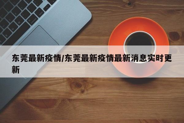 东莞最新疫情/东莞最新疫情最新消息实时更新