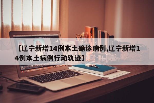 【辽宁新增14例本土确诊病例,辽宁新增14例本土病例行动轨迹】