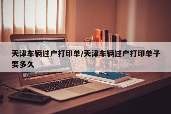 天津车辆过户打印单/天津车辆过户打印单子要多久