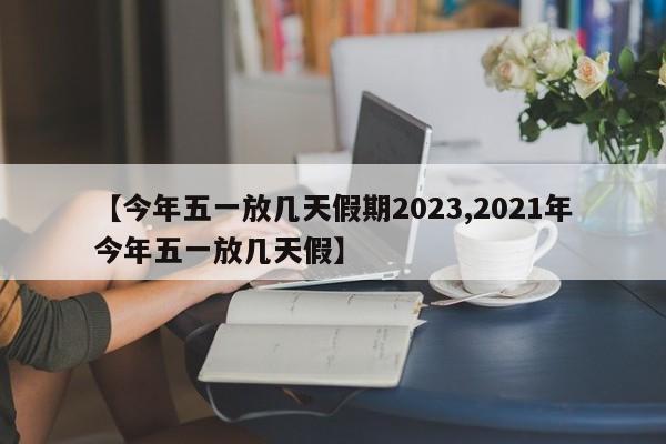 【今年五一放几天假期2023,2021年今年五一放几天假】