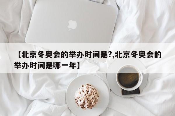 【北京冬奥会的举办时间是?,北京冬奥会的举办时间是哪一年】