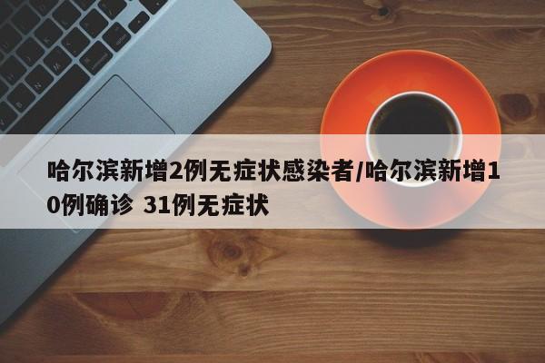 哈尔滨新增2例无症状感染者/哈尔滨新增10例确诊 31例无症状