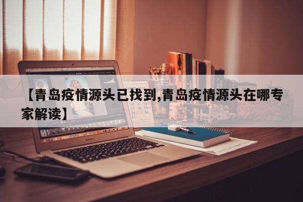 【青岛疫情源头已找到,青岛疫情源头在哪专家解读】