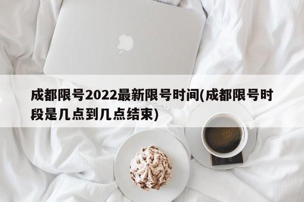 成都限号2022最新限号时间(成都限号时段是几点到几点结束)