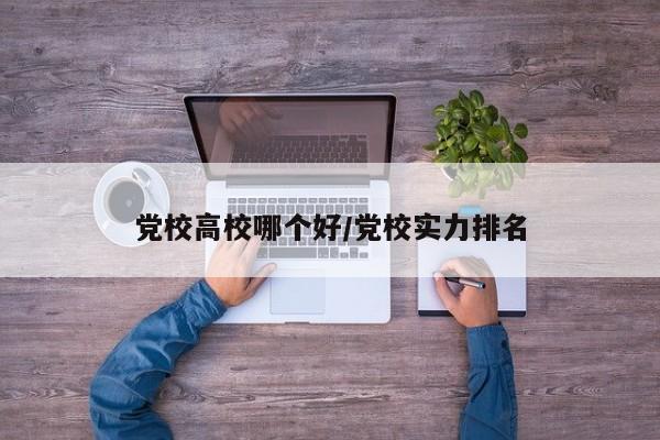 党校高校哪个好/党校实力排名