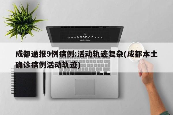 成都通报9例病例:活动轨迹复杂(成都本土确诊病例活动轨迹)